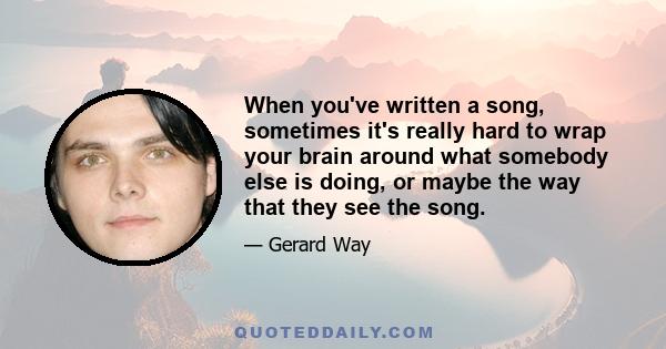 When you've written a song, sometimes it's really hard to wrap your brain around what somebody else is doing, or maybe the way that they see the song.