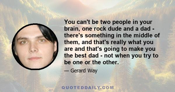 You can't be two people in your brain, one rock dude and a dad - there's something in the middle of them, and that's really what you are and that's going to make you the best dad - not when you try to be one or the