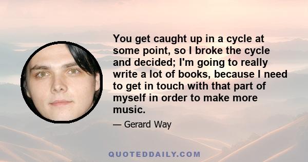 You get caught up in a cycle at some point, so I broke the cycle and decided; I'm going to really write a lot of books, because I need to get in touch with that part of myself in order to make more music.