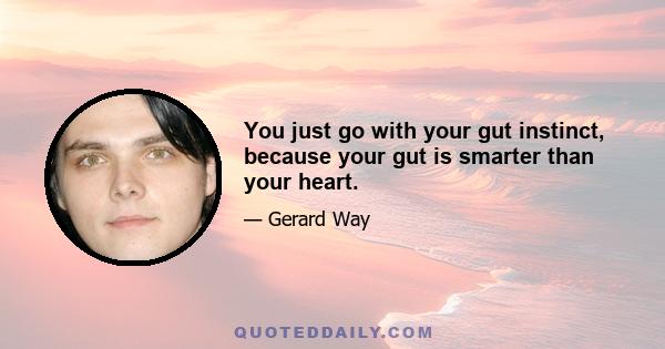 You just go with your gut instinct, because your gut is smarter than your heart.