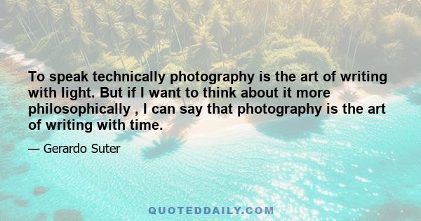 To speak technically photography is the art of writing with light. But if I want to think about it more philosophically, I can say that photography is the art of writing with time. When you capture an image you capture