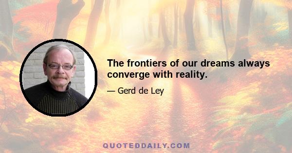 The frontiers of our dreams always converge with reality.