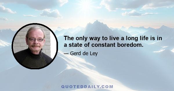 The only way to live a long life is in a state of constant boredom.