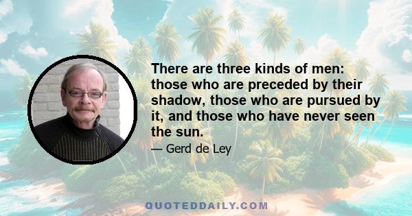 There are three kinds of men: those who are preceded by their shadow, those who are pursued by it, and those who have never seen the sun.