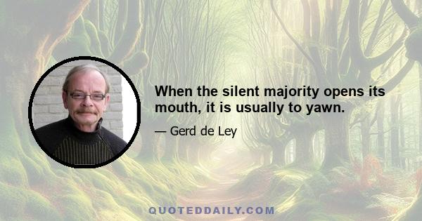 When the silent majority opens its mouth, it is usually to yawn.