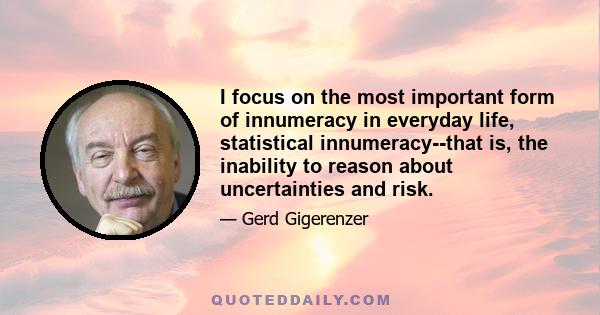 I focus on the most important form of innumeracy in everyday life, statistical innumeracy--that is, the inability to reason about uncertainties and risk.