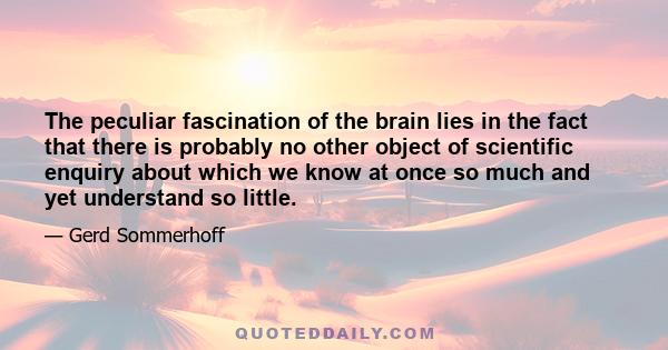 The peculiar fascination of the brain lies in the fact that there is probably no other object of scientific enquiry about which we know at once so much and yet understand so little.