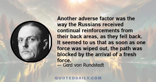 Another adverse factor was the way the Russians received continual reinforcements from their back areas, as they fell back. It seemed to us that as soon as one force was wiped out, the path was blocked by the arrival of 