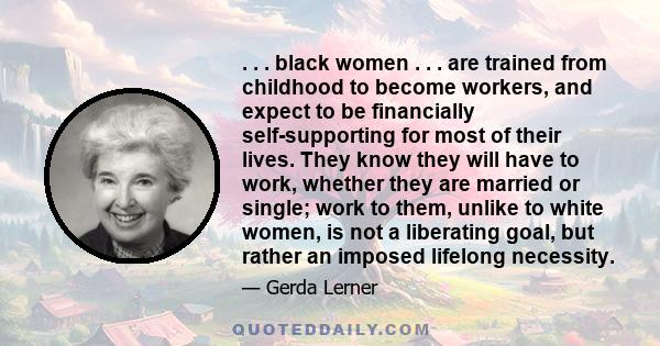 . . . black women . . . are trained from childhood to become workers, and expect to be financially self-supporting for most of their lives. They know they will have to work, whether they are married or single; work to