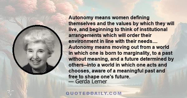 Autonomy means women defining themselves and the values by which they will live, and beginning to think of institutional arrangements which will order their environment in line with their needs.... Autonomy means moving 