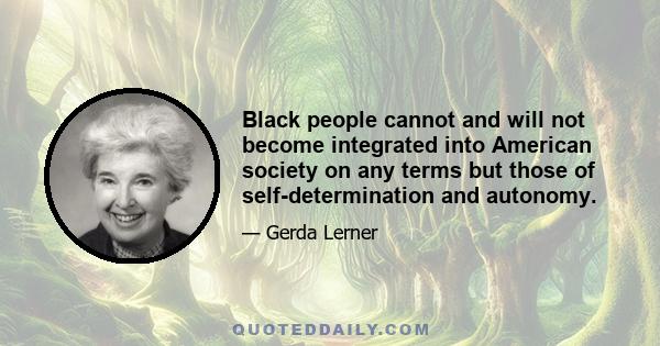 Black people cannot and will not become integrated into American society on any terms but those of self-determination and autonomy.