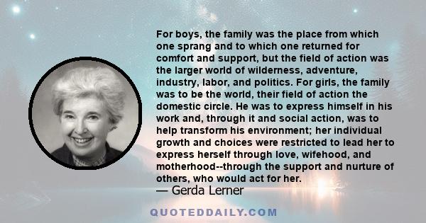 For boys, the family was the place from which one sprang and to which one returned for comfort and support, but the field of action was the larger world of wilderness, adventure, industry, labor, and politics. For