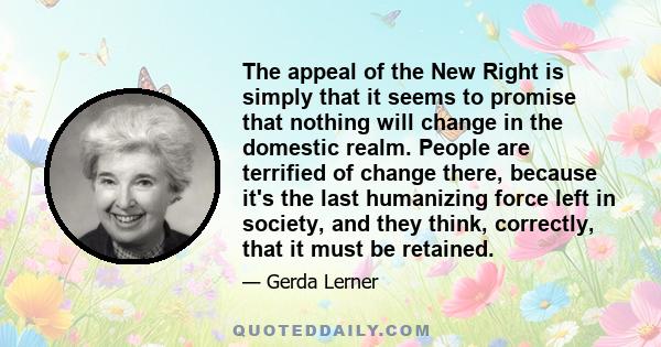 The appeal of the New Right is simply that it seems to promise that nothing will change in the domestic realm. People are terrified of change there, because it's the last humanizing force left in society, and they