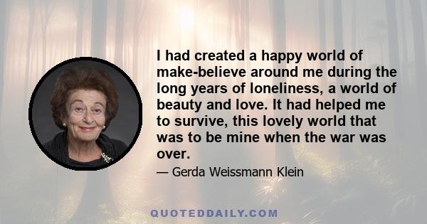 I had created a happy world of make-believe around me during the long years of loneliness, a world of beauty and love. It had helped me to survive, this lovely world that was to be mine when the war was over.