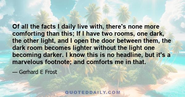 Of all the facts I daily live with, there's none more comforting than this; If I have two rooms, one dark, the other light, and I open the door between them, the dark room becomes lighter without the light one becoming