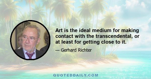 Art is the ideal medium for making contact with the transcendental, or at least for getting close to it.