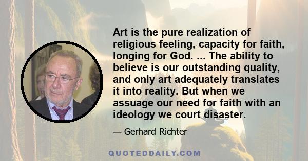 Art is the pure realization of religious feeling, capacity for faith, longing for God. ... The ability to believe is our outstanding quality, and only art adequately translates it into reality. But when we assuage our