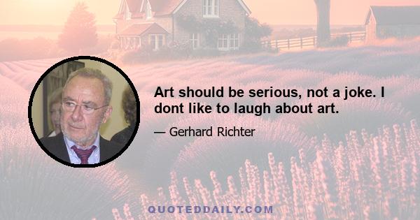 Art should be serious, not a joke. I dont like to laugh about art.