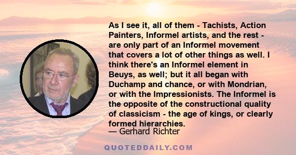 As I see it, all of them - Tachists, Action Painters, Informel artists, and the rest - are only part of an Informel movement that covers a lot of other things as well. I think there's an Informel element in Beuys, as