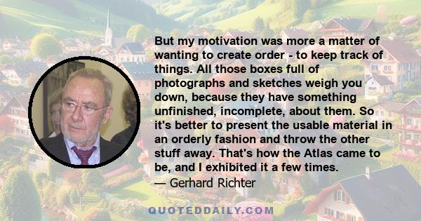 But my motivation was more a matter of wanting to create order - to keep track of things. All those boxes full of photographs and sketches weigh you down, because they have something unfinished, incomplete, about them.