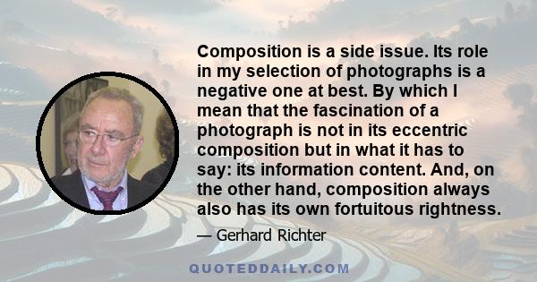 Composition is a side issue. Its role in my selection of photographs is a negative one at best. By which I mean that the fascination of a photograph is not in its eccentric composition but in what it has to say: its