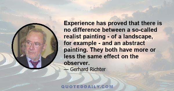 Experience has proved that there is no difference between a so-called realist painting - of a landscape, for example - and an abstract painting. They both have more or less the same effect on the observer.