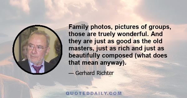 Family photos, pictures of groups, those are truely wonderful. And they are just as good as the old masters, just as rich and just as beautifully composed (what does that mean anyway).