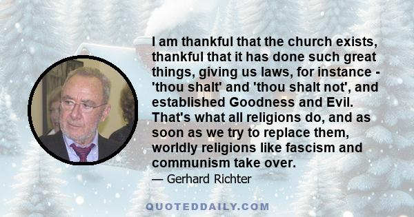 I am thankful that the church exists, thankful that it has done such great things, giving us laws, for instance - 'thou shalt' and 'thou shalt not', and established Goodness and Evil. That's what all religions do, and