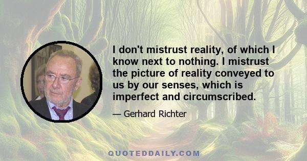 I don't mistrust reality, of which I know next to nothing. I mistrust the picture of reality conveyed to us by our senses, which is imperfect and circumscribed.