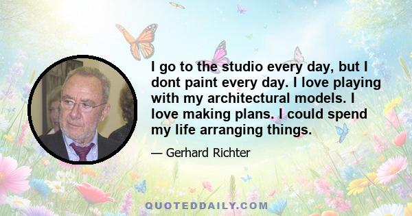 I go to the studio every day, but I dont paint every day. I love playing with my architectural models. I love making plans. I could spend my life arranging things.