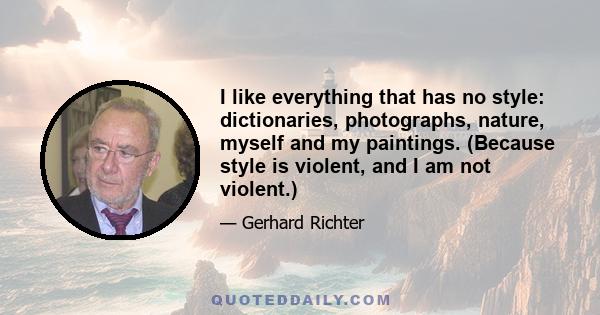 I like everything that has no style: dictionaries, photographs, nature, myself and my paintings. (Because style is violent, and I am not violent.)