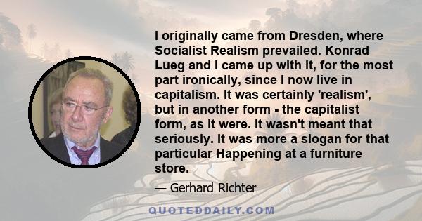 I originally came from Dresden, where Socialist Realism prevailed. Konrad Lueg and I came up with it, for the most part ironically, since I now live in capitalism. It was certainly 'realism', but in another form - the