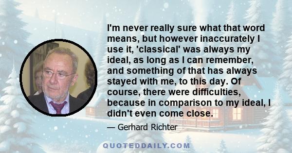 I'm never really sure what that word means, but however inaccurately I use it, 'classical' was always my ideal, as long as I can remember, and something of that has always stayed with me, to this day. Of course, there