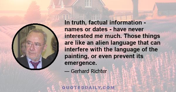 In truth, factual information - names or dates - have never interested me much. Those things are like an alien language that can interfere with the language of the painting, or even prevent its emergence.