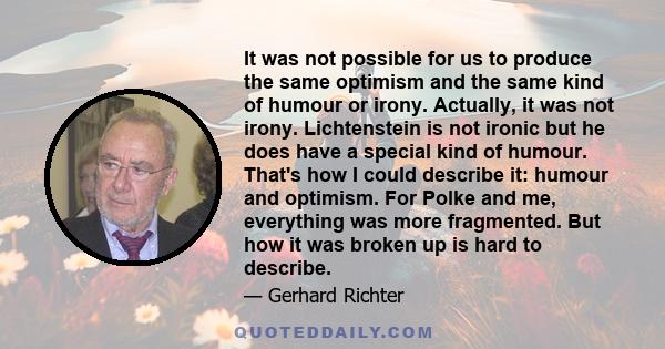 It was not possible for us to produce the same optimism and the same kind of humour or irony. Actually, it was not irony. Lichtenstein is not ironic but he does have a special kind of humour. That's how I could describe 