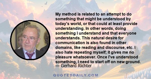 My method is related to an attempt to do something that might be understood by today's world, or that could at least provide understanding. In other words, doing something I understand and that everyone understands.