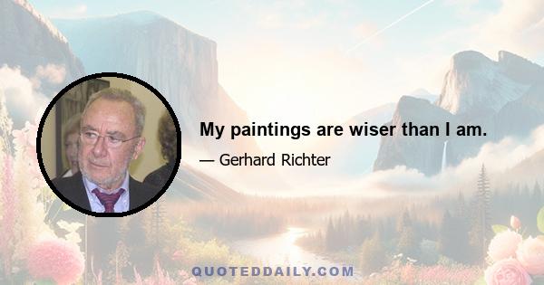 My paintings are wiser than I am.