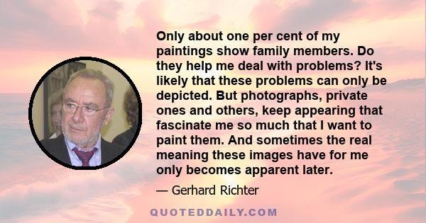 Only about one per cent of my paintings show family members. Do they help me deal with problems? It's likely that these problems can only be depicted. But photographs, private ones and others, keep appearing that