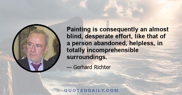 Painting is consequently an almost blind, desperate effort, like that of a person abandoned, helpless, in totally incomprehensible surroundings.