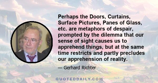 Perhaps the Doors, Curtains, Surface Pictures, Panes of Glass, etc. are metaphors of despair, prompted by the dilemma that our sense of sight causes us to apprehend things, but at the same time restricts and partly