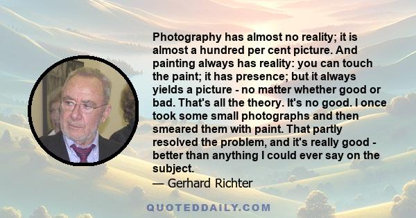 Photography has almost no reality; it is almost a hundred per cent picture. And painting always has reality: you can touch the paint; it has presence; but it always yields a picture - no matter whether good or bad.