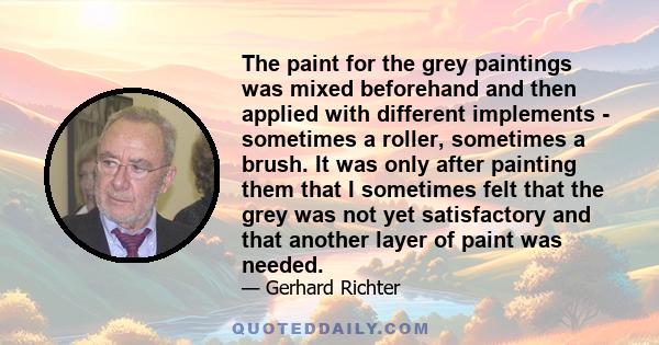 The paint for the grey paintings was mixed beforehand and then applied with different implements - sometimes a roller, sometimes a brush. It was only after painting them that I sometimes felt that the grey was not yet