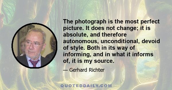 The photograph is the most perfect picture. It does not change; it is absolute, and therefore autonomous, unconditional, devoid of style. Both in its way of informing, and in what it informs of, it is my source.