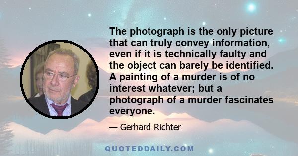 The photograph is the only picture that can truly convey information, even if it is technically faulty and the object can barely be identified. A painting of a murder is of no interest whatever; but a photograph of a