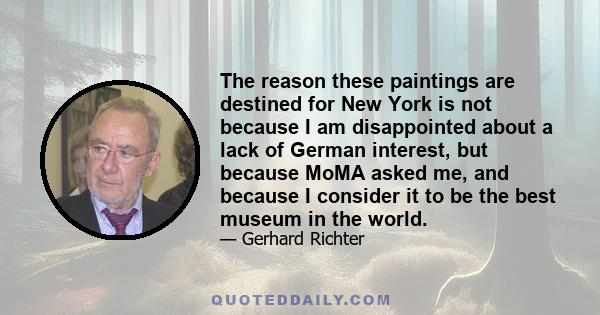 The reason these paintings are destined for New York is not because I am disappointed about a lack of German interest, but because MoMA asked me, and because I consider it to be the best museum in the world.