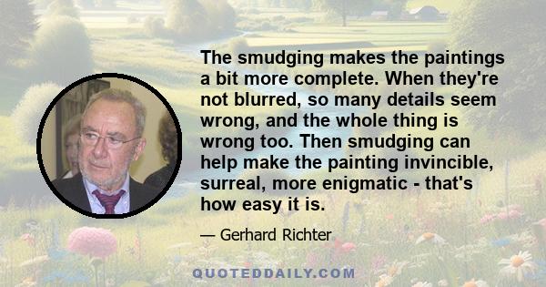 The smudging makes the paintings a bit more complete. When they're not blurred, so many details seem wrong, and the whole thing is wrong too. Then smudging can help make the painting invincible, surreal, more enigmatic