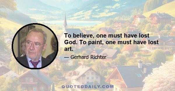 To believe, one must have lost God. To paint, one must have lost art.