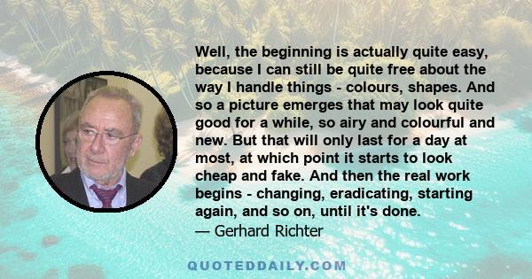 Well, the beginning is actually quite easy, because I can still be quite free about the way I handle things - colours, shapes. And so a picture emerges that may look quite good for a while, so airy and colourful and