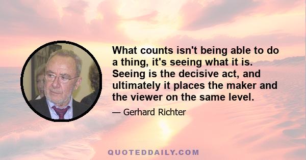 What counts isn't being able to do a thing, it's seeing what it is. Seeing is the decisive act, and ultimately it places the maker and the viewer on the same level.