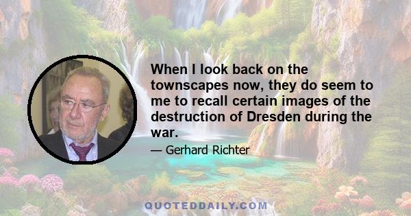 When I look back on the townscapes now, they do seem to me to recall certain images of the destruction of Dresden during the war.
